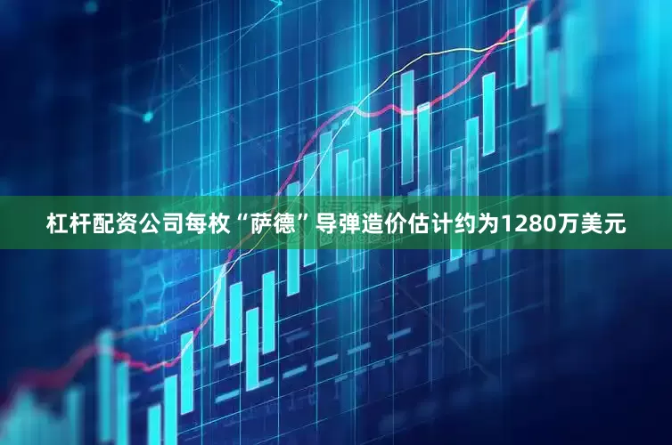 杠杆配资公司每枚“萨德”导弹造价估计约为1280万美元
