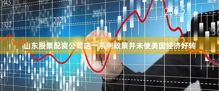 山东股票配资公司这一系列政策并未使美国经济好转
