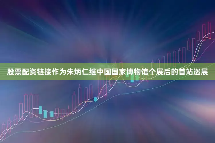 股票配资链接作为朱炳仁继中国国家博物馆个展后的首站巡展