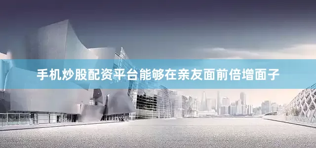 手机炒股配资平台能够在亲友面前倍增面子