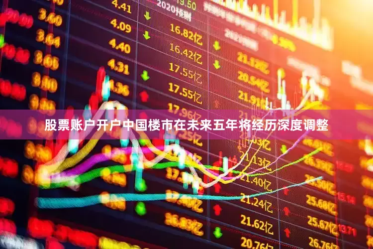 股票账户开户中国楼市在未来五年将经历深度调整