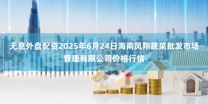 无息外盘配资2025年6月24日海南凤翔蔬菜批发市场管理有限公司价格行情