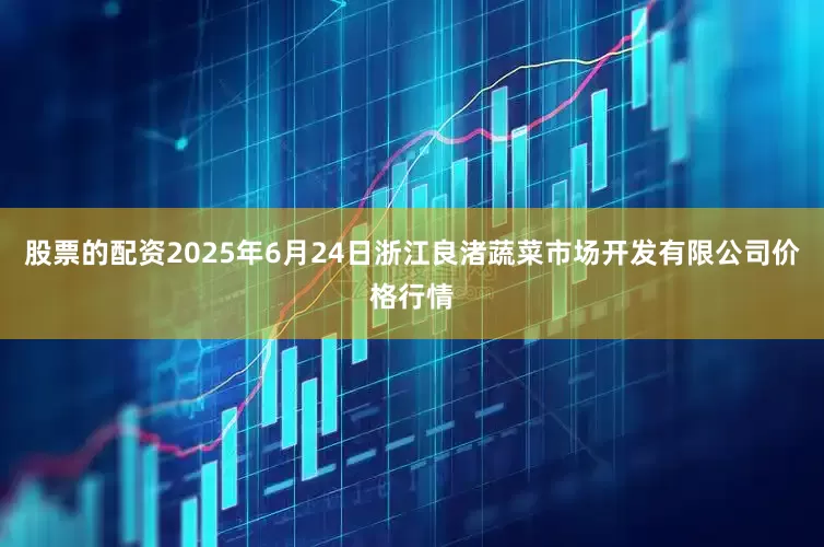 股票的配资2025年6月24日浙江良渚蔬菜市场开发有限公司价格行情