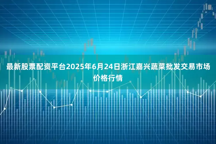 最新股票配资平台2025年6月24日浙江嘉兴蔬菜批发交易市场价格行情
