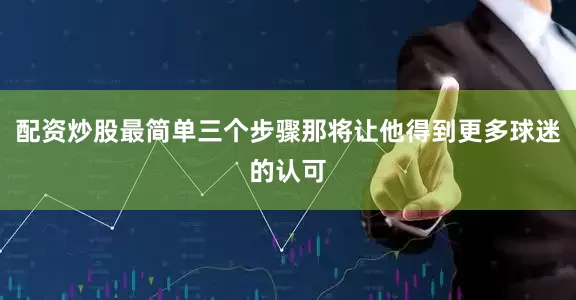配资炒股最简单三个步骤那将让他得到更多球迷的认可