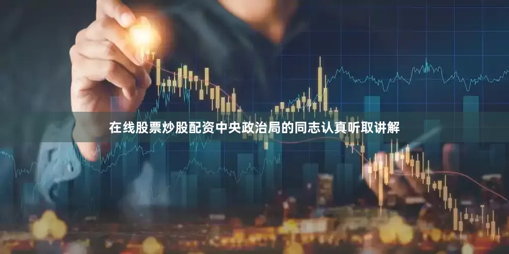 在线股票炒股配资中央政治局的同志认真听取讲解