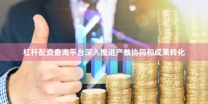 杠杆配资查询平台深入推进产教协同和成果转化