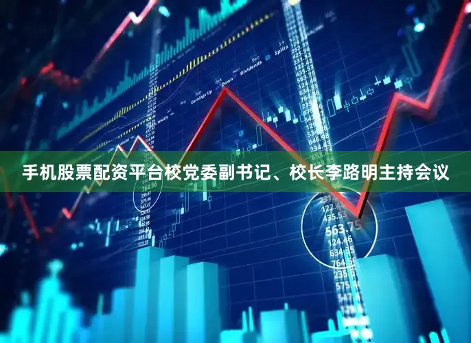 手机股票配资平台校党委副书记、校长李路明主持会议