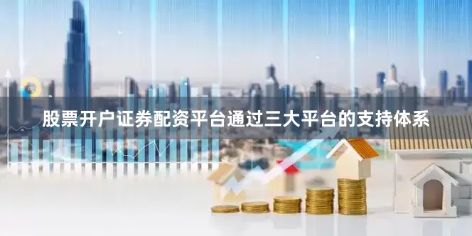 股票开户证券配资平台通过三大平台的支持体系