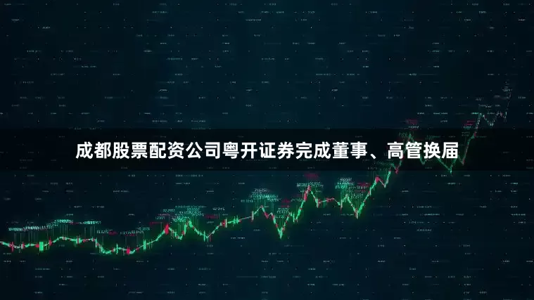 成都股票配资公司粤开证券完成董事、高管换届