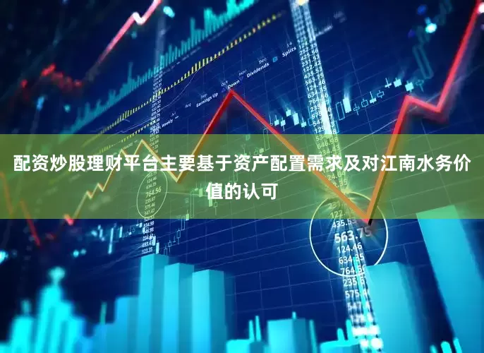 配资炒股理财平台主要基于资产配置需求及对江南水务价值的认可