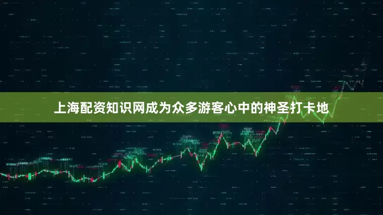 上海配资知识网成为众多游客心中的神圣打卡地