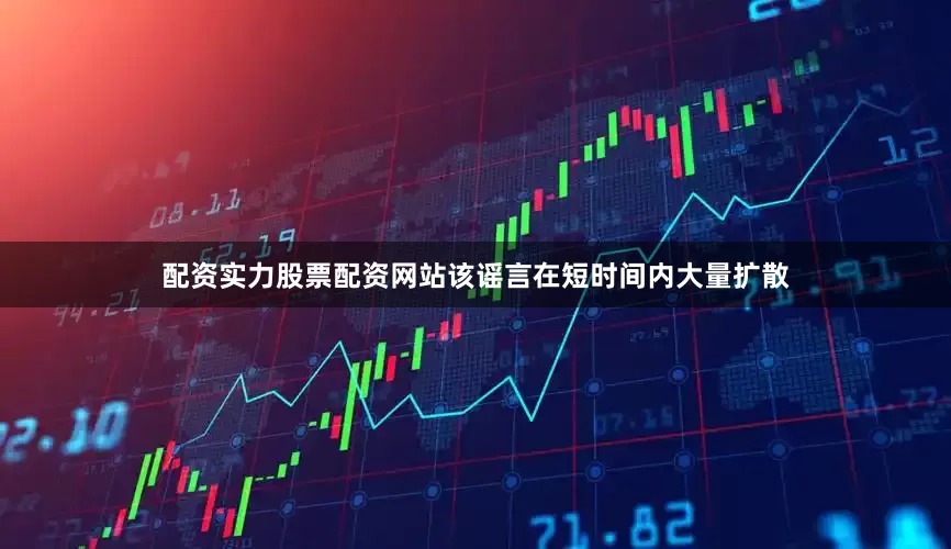 配资实力股票配资网站该谣言在短时间内大量扩散