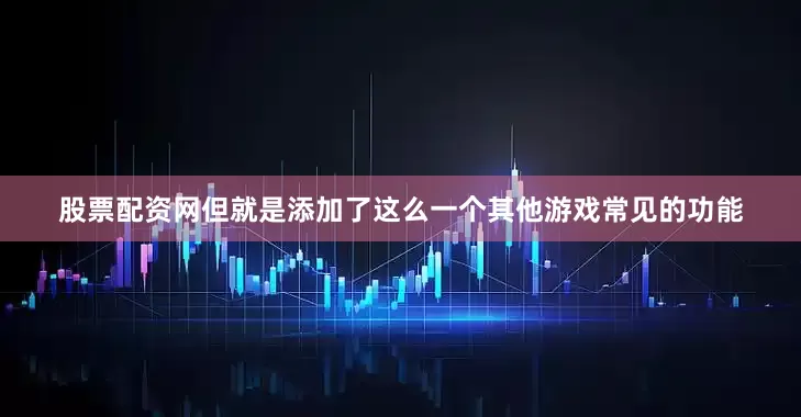 股票配资网但就是添加了这么一个其他游戏常见的功能