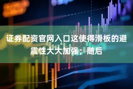 证券配资官网入口这使得滑板的避震性大大加强；随后