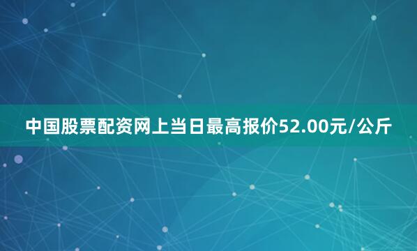 中国股票配资网上当日最高报价52.00元/公斤