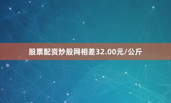 股票配资炒股网相差32.00元/公斤