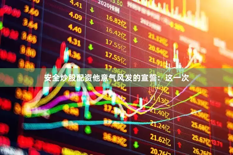 安全炒股配资他意气风发的宣誓：这一次