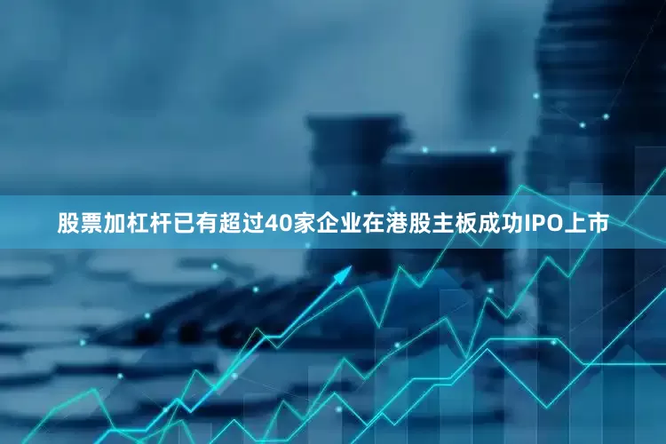股票加杠杆已有超过40家企业在港股主板成功IPO上市