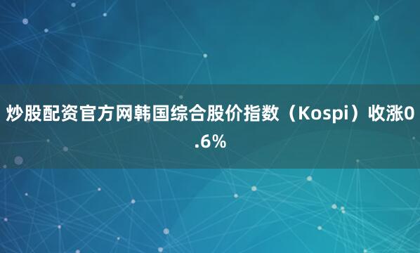 炒股配资官方网韩国综合股价指数（Kospi）收涨0.6%