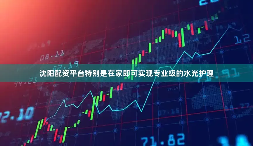 沈阳配资平台特别是在家即可实现专业级的水光护理