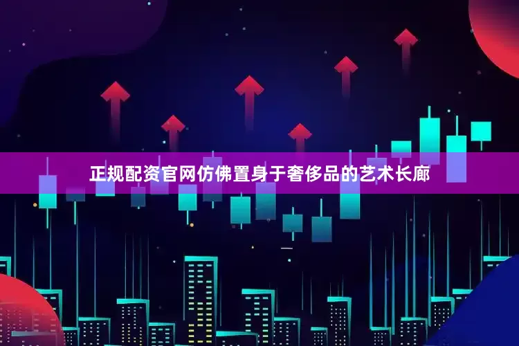 正规配资官网仿佛置身于奢侈品的艺术长廊