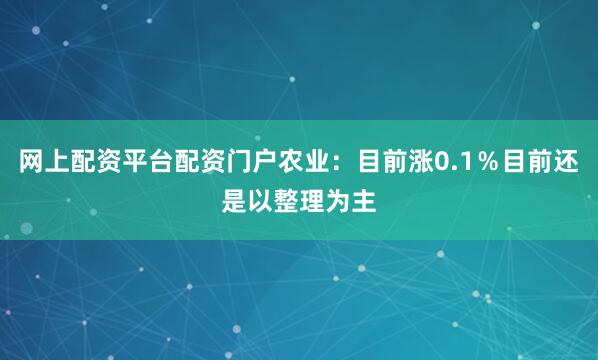 网上配资平台配资门户农业:目前涨0.1%目前还是以整理为主