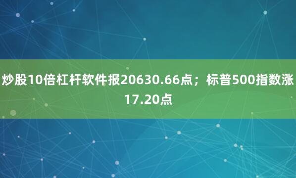 炒股10倍杠杆软件报20630.66点；标普500指数涨17.20点