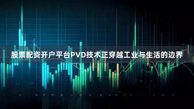 股票配资开户平台PVD技术正穿越工业与生活的边界