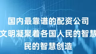 国内最靠谱的配资公司不同文明凝聚着各国人民的智慧创造
