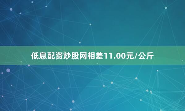 低息配资炒股网相差11.00元/公斤