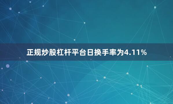 正规炒股杠杆平台日换手率为4.11%