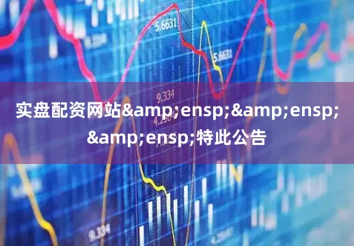 实盘配资网站&ensp;&ensp;&ensp;特此公告