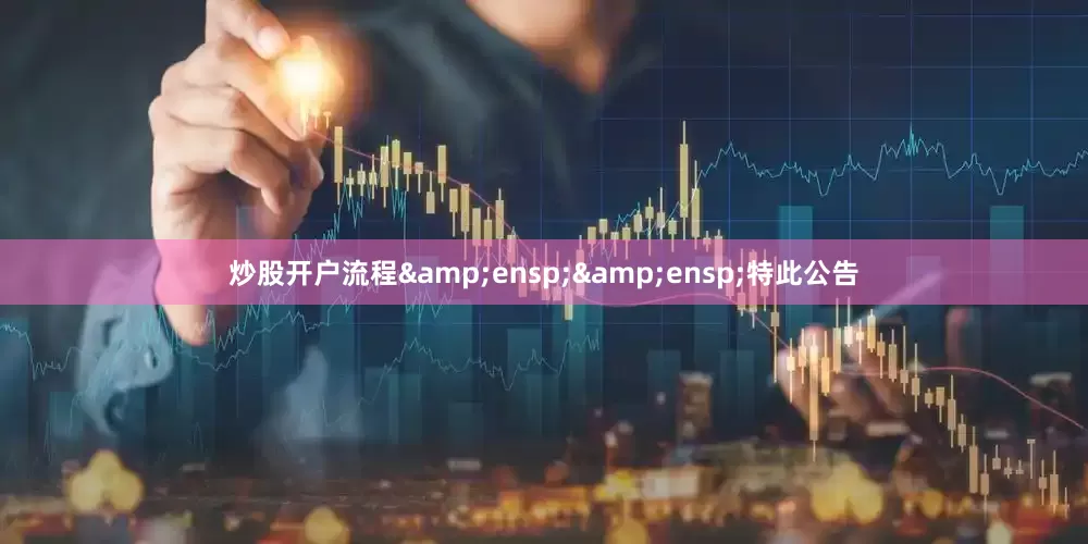 炒股开户流程&ensp;&ensp;特此公告