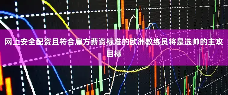 网上安全配资且符合雇方薪资标准的欧洲教练员将是选帅的主攻目标