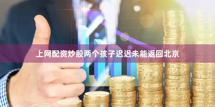 上网配资炒股两个孩子迟迟未能返回北京