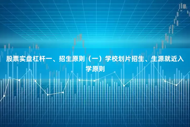 股票实盘杠杆一、招生原则（一）学校划片招生、生源就近入学原则