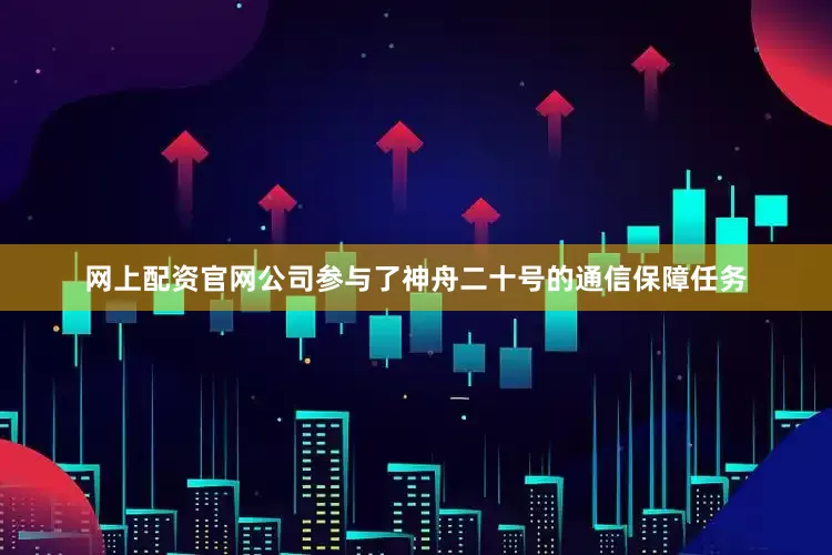 网上配资官网公司参与了神舟二十号的通信保障任务