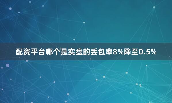 配资平台哪个是实盘的丢包率8%降至0.5%