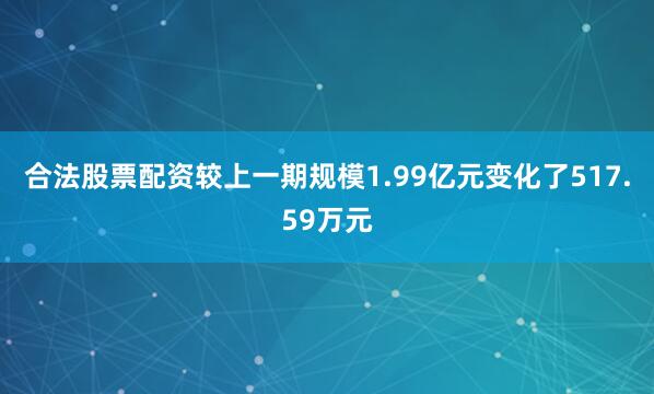 合法股票配资较上一期规模1.99亿元变化了517.59万元