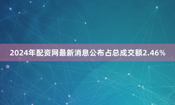 2024年配资网最新消息公布占总成交额2.46%