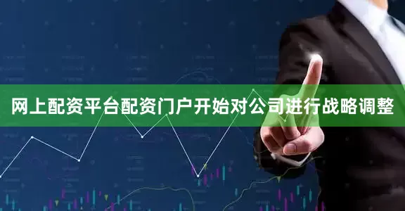网上配资平台配资门户开始对公司进行战略调整