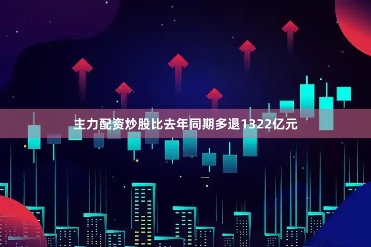 主力配资炒股比去年同期多退1322亿元
