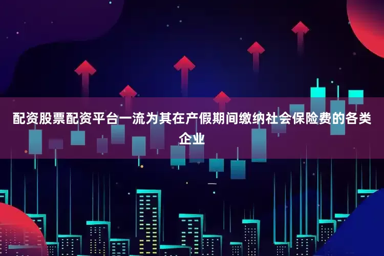 配资股票配资平台一流为其在产假期间缴纳社会保险费的各类企业