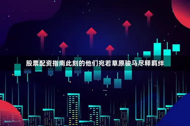 股票配资指南此刻的他们宛若草原骏马尽释羁绊