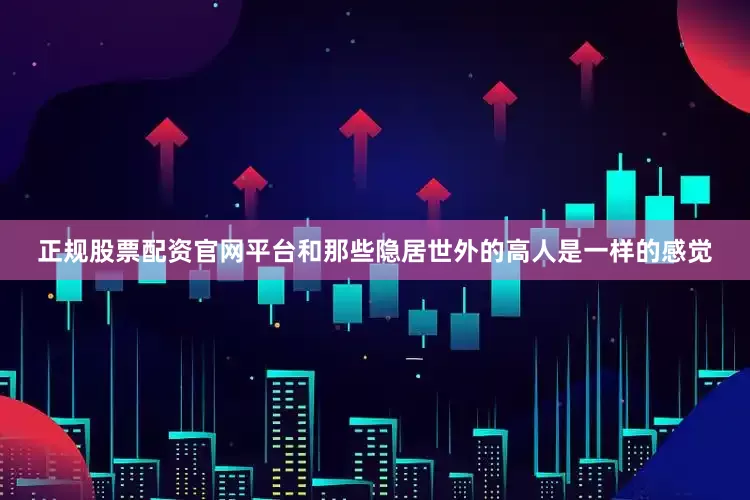 正规股票配资官网平台和那些隐居世外的高人是一样的感觉