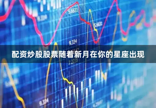 配资炒股股票随着新月在你的星座出现
