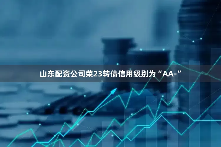 山东配资公司荣23转债信用级别为“AA-”