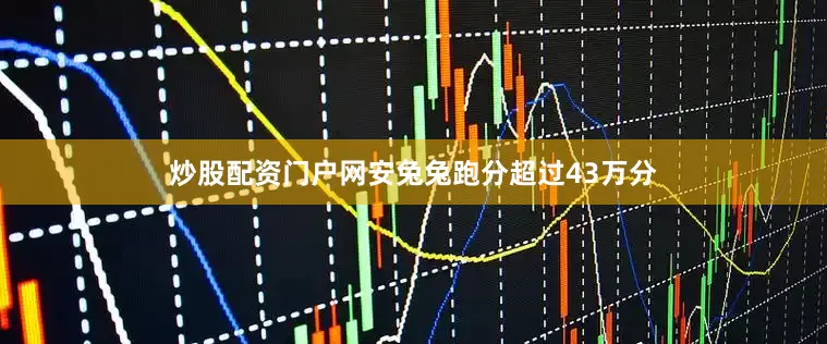 炒股配资门户网安兔兔跑分超过43万分