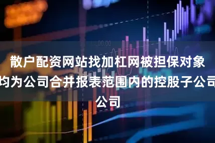 散户配资网站找加杠网被担保对象均为公司合并报表范围内的控股子公司